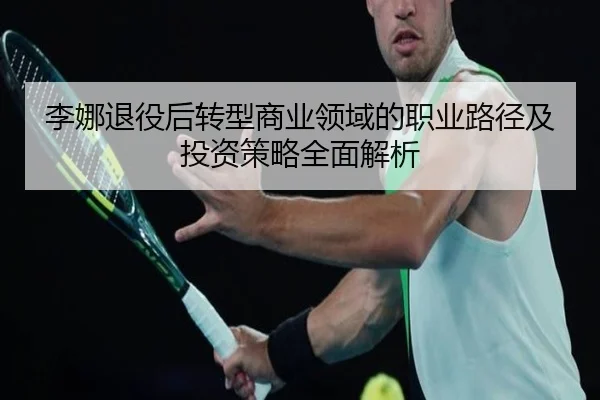 李娜退役后转型商业领域的职业路径及投资策略全面解析