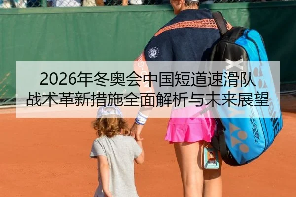 2026年冬奥会中国短道速滑队战术革新措施全面解析与未来展望