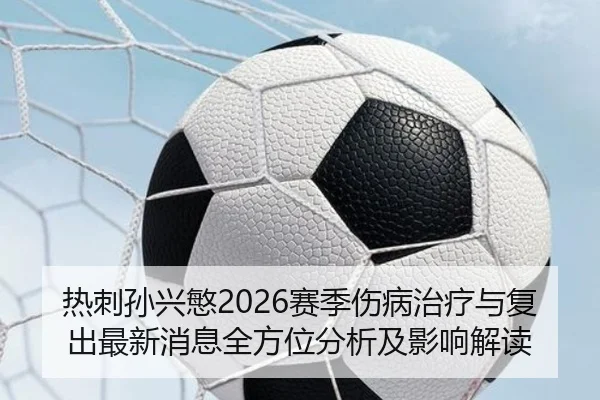 热刺孙兴慜2026赛季伤病治疗与复出最新消息全方位分析及影响解读
