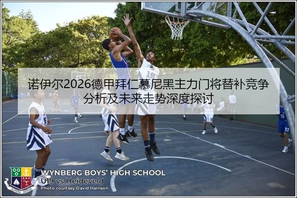 诺伊尔2026德甲拜仁慕尼黑主力门将替补竞争分析及未来走势深度探讨